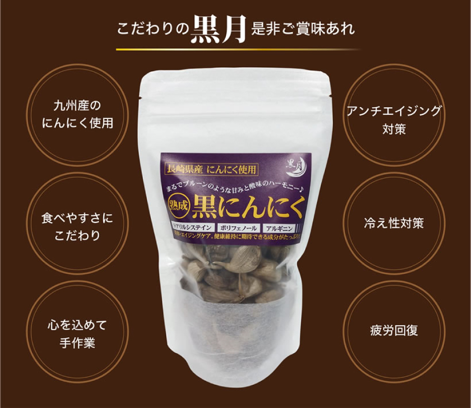 こだわりの黒月「黒にんにく」を是非ご賞味ください。九州産のにんにくを使用、食べやすさにこだわり、心を込めて手作業をしています。アンチエイジング効果、冷え性対策、疲労回復などが期待出来ます!」